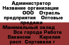 Администратор › Название организации ­ OptGrant, ООО › Отрасль предприятия ­ Оптовые продажи › Минимальный оклад ­ 23 000 - Все города Работа » Вакансии   . Карелия респ.,Сортавала г.